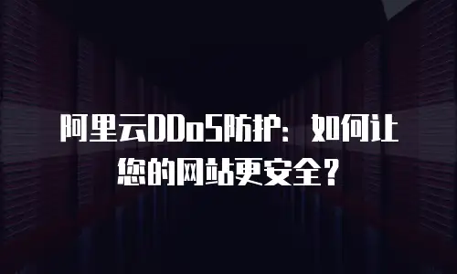 阿里云DDoS防护：如何让您的网站更安全？