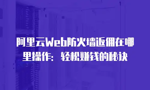 阿里云Web防火墙返佣在哪里操作：轻松赚钱的秘诀