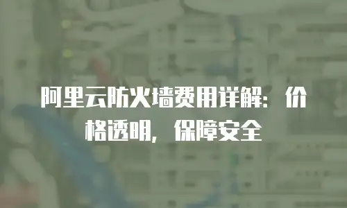 阿里云防火墙费用详解：价格透明，保障安全