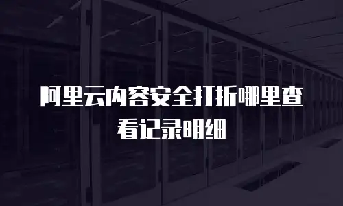 阿里云内容安全打折哪里查看记录明细