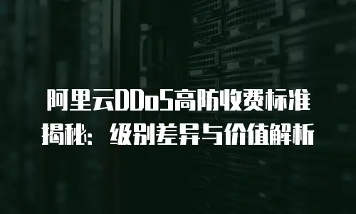 阿里云DDoS高防收费标准揭秘：级别差异与价值解析