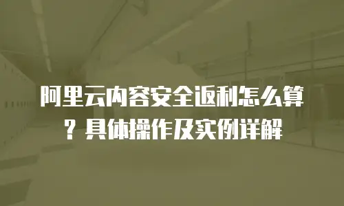 阿里云内容安全返利怎么算？具体操作及实例详解