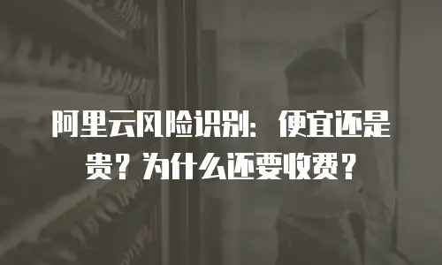 阿里云风险识别：便宜还是贵？为什么还要收费？