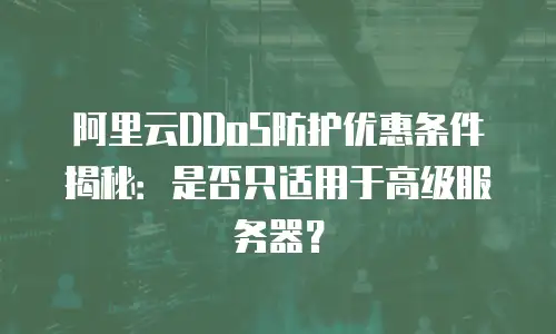 阿里云DDoS防护优惠条件揭秘：是否只适用于高级服务器？