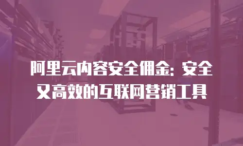 阿里云内容安全佣金: 安全又高效的互联网营销工具