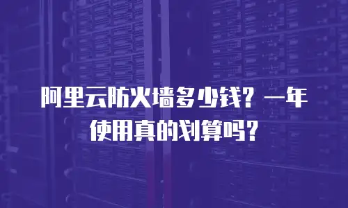 阿里云防火墙多少钱？一年使用真的划算吗？