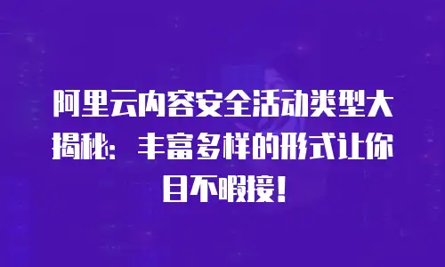 阿里云内容安全活动类型大揭秘：丰富多样的形式让你目不暇接！