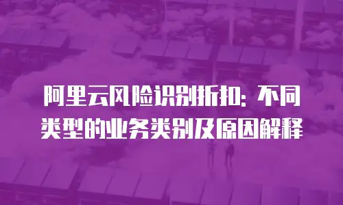 阿里云风险识别折扣: 不同类型的业务类别及原因解释