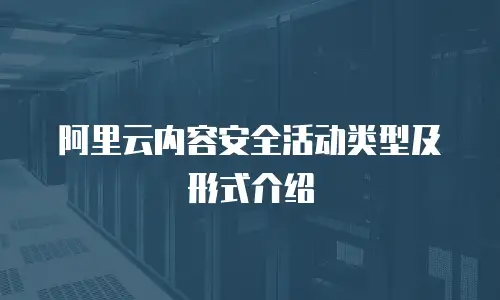 阿里云内容安全活动类型及形式介绍
