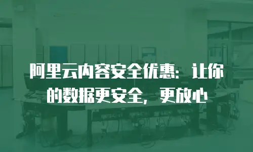 阿里云内容安全优惠：让你的数据更安全，更放心