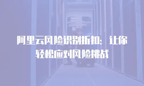 阿里云风险识别折扣：让你轻松应对风险挑战