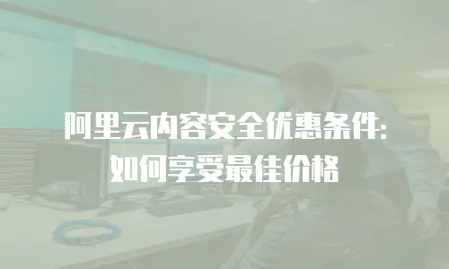 阿里云内容安全优惠条件：如何享受最佳价格