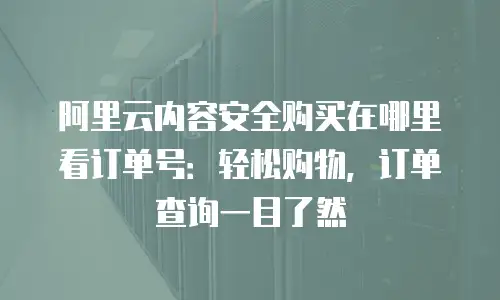 阿里云内容安全购买在哪里看订单号：轻松购物，订单查询一目了然