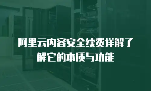 阿里云内容安全续费详解了解它的本质与功能