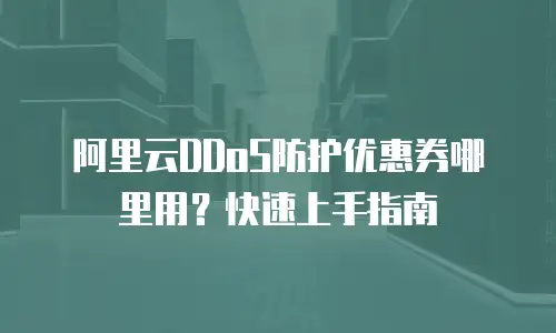 阿里云DDoS防护优惠券哪里用？快速上手指南