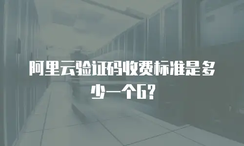 阿里云验证码收费标准是多少一个G?