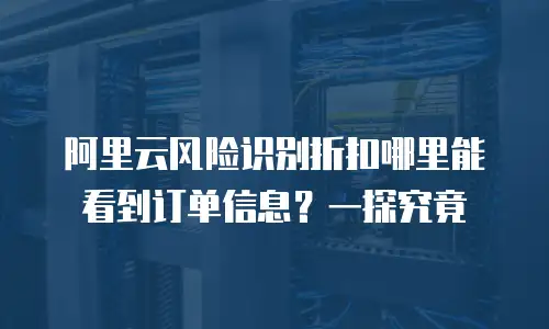 阿里云风险识别折扣哪里能看到订单信息？一探究竟