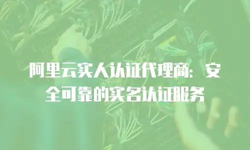 阿里云实人认证代理商：安全可靠的实名认证服务