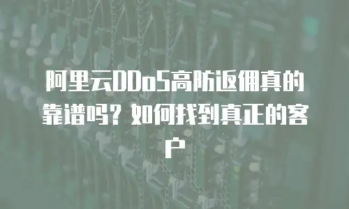 阿里云DDoS高防返佣真的靠谱吗？如何找到真正的客户
