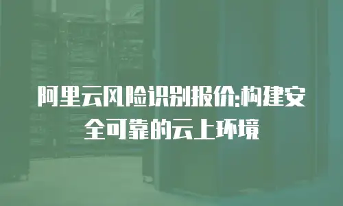 阿里云风险识别报价:构建安全可靠的云上环境