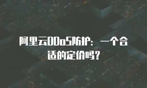 阿里云DDoS防护：一个合适的定价吗？