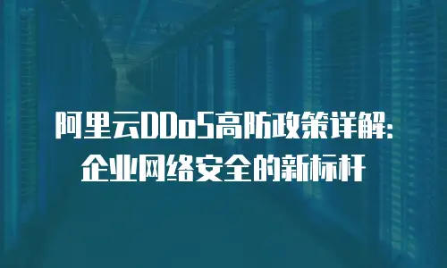 阿里云DDoS高防政策详解：企业网络安全的新标杆