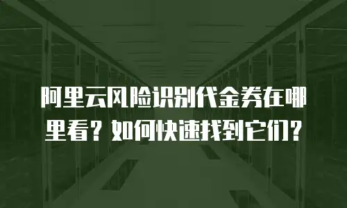 阿里云风险识别代金券在哪里看？如何快速找到它们？