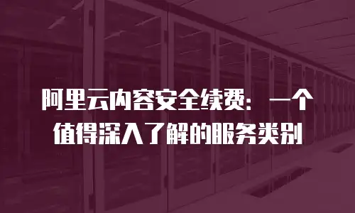阿里云内容安全续费：一个值得深入了解的服务类别