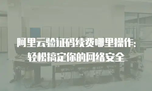 阿里云验证码续费哪里操作：轻松搞定你的网络安全