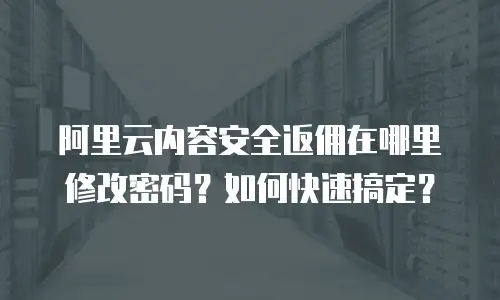 阿里云内容安全返佣在哪里修改密码？如何快速搞定？