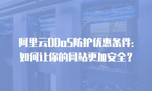 阿里云DDoS防护优惠条件：如何让你的网站更加安全？
