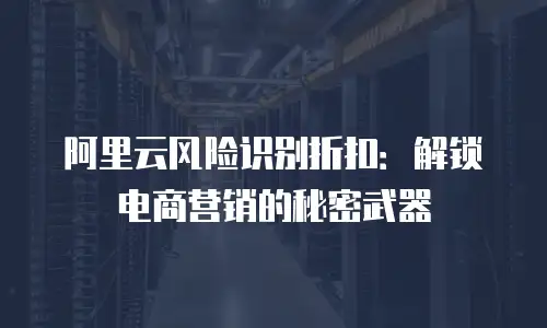 阿里云风险识别折扣：解锁电商营销的秘密武器