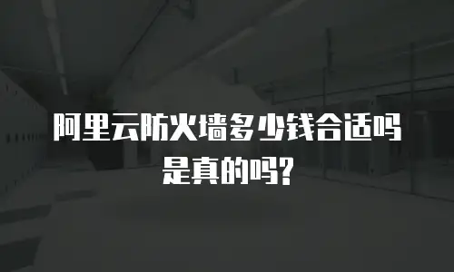 阿里云防火墙多少钱合适吗是真的吗?