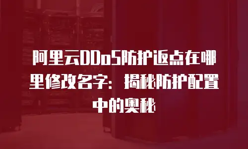 阿里云DDoS防护返点在哪里修改名字：揭秘防护配置中的奥秘