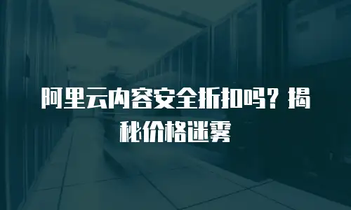 阿里云内容安全折扣吗？揭秘价格迷雾