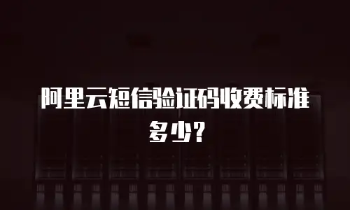 阿里云短信验证码收费标准多少？