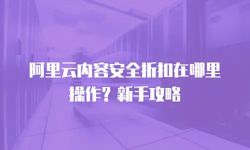 阿里云内容安全折扣在哪里操作？新手攻略