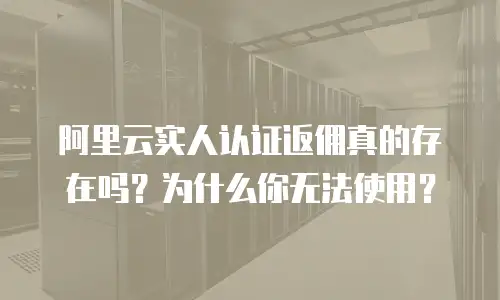 阿里云实人认证返佣真的存在吗？为什么你无法使用？