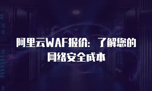 阿里云WAF报价：了解您的网络安全成本