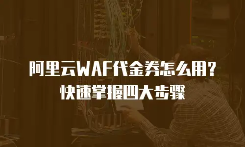 阿里云WAF代金券怎么用？快速掌握四大步骤