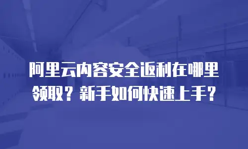 阿里云内容安全返利在哪里领取？新手如何快速上手？