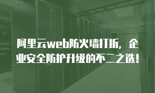 阿里云web防火墙打折，企业安全防护升级的不二之选！