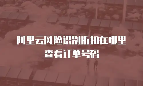 阿里云风险识别折扣在哪里查看订单号码