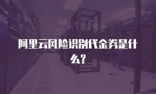 阿里云风险识别代金券是什么？