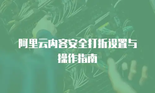 阿里云内容安全打折设置与操作指南