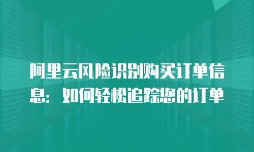 阿里云风险识别购买订单信息：如何轻松追踪您的订单