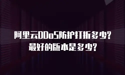 阿里云DDoS防护打折多少?最好的版本是多少?