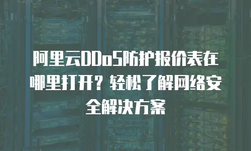 阿里云DDoS防护报价表在哪里打开？轻松了解网络安全解决方案