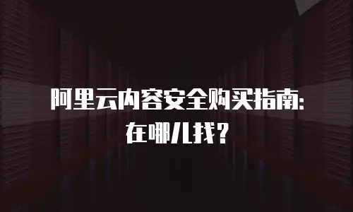 阿里云内容安全购买指南：在哪儿找？