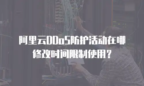 阿里云DDoS防护活动在哪修改时间限制使用？